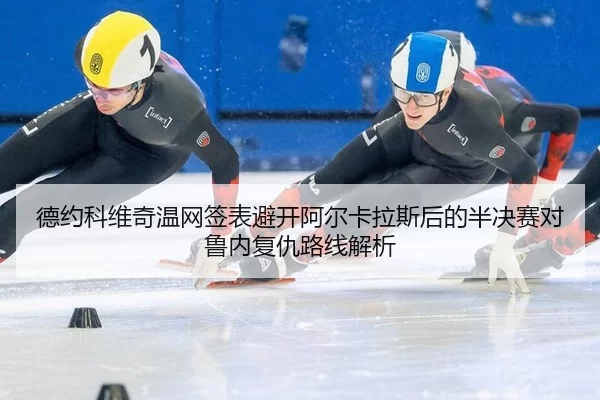 德约科维奇温网签表避开阿尔卡拉斯后的半决赛对鲁内复仇路线解析