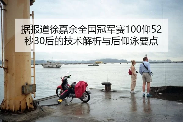 据报道徐嘉余全国冠军赛100仰52秒30后的技术解析与后仰泳要点