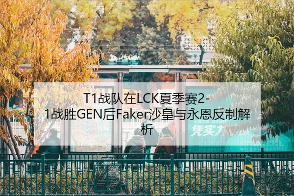 T1战队在LCK夏季赛2-1战胜GEN后Faker沙皇与永恩反制解析