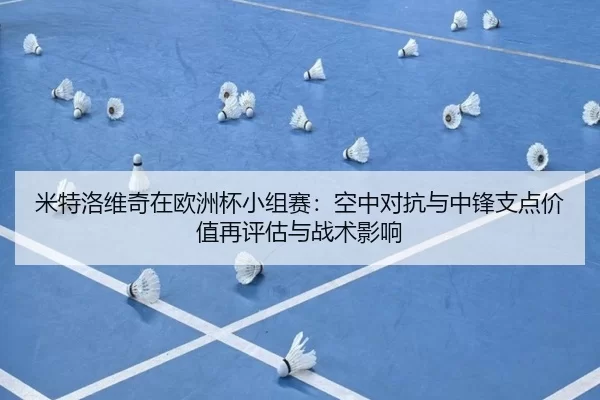 米特洛维奇在欧洲杯小组赛：空中对抗与中锋支点价值再评估与战术影响