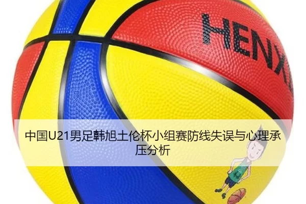 中国U21男足韩旭土伦杯小组赛防线失误与心理承压分析