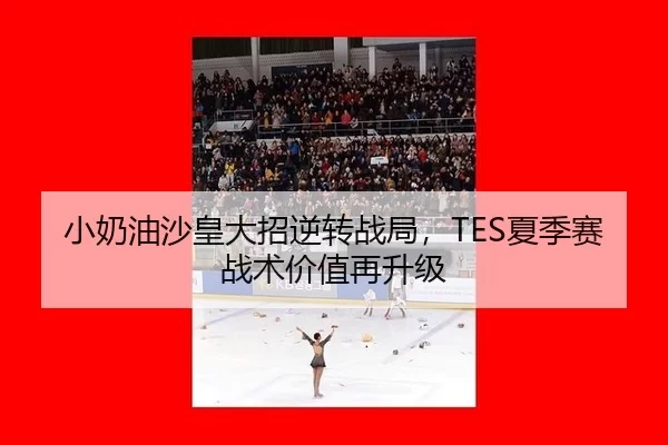 小奶油沙皇大招逆转战局，TES夏季赛战术价值再升级