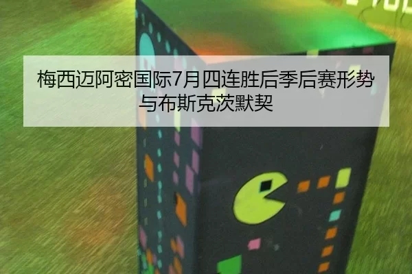 梅西迈阿密国际7月四连胜后季后赛形势与布斯克茨默契